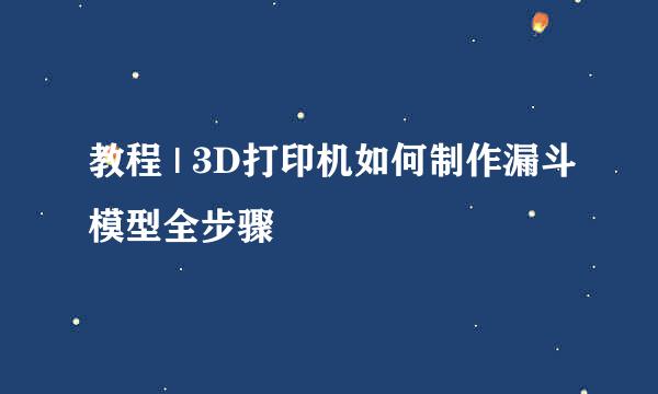 教程 | 3D打印机如何制作漏斗模型全步骤