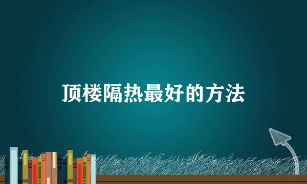 顶楼隔热最好的方法