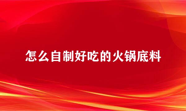 怎么自制好吃的火锅底料
