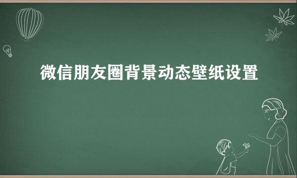 微信朋友圈背景动态壁纸设置