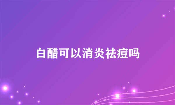 白醋可以消炎祛痘吗
