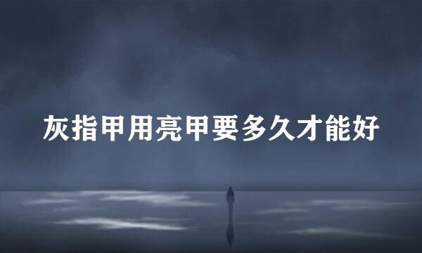 灰指甲用亮甲要多久才能好