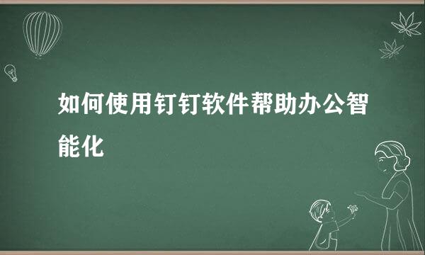 如何使用钉钉软件帮助办公智能化