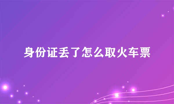 身份证丢了怎么取火车票