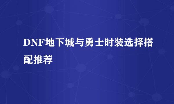 DNF地下城与勇士时装选择搭配推荐