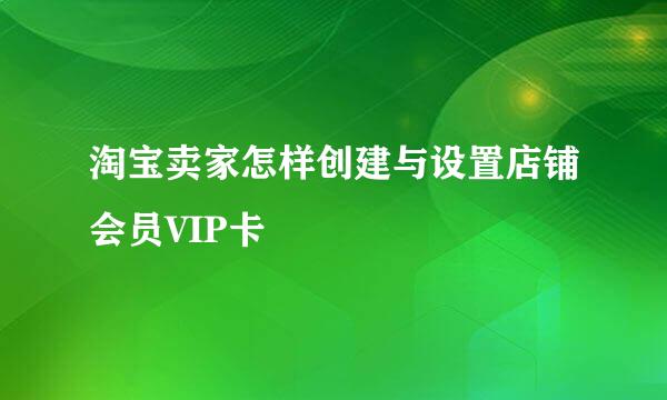 淘宝卖家怎样创建与设置店铺会员VIP卡