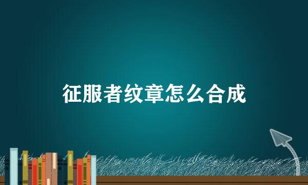 征服者纹章怎么合成