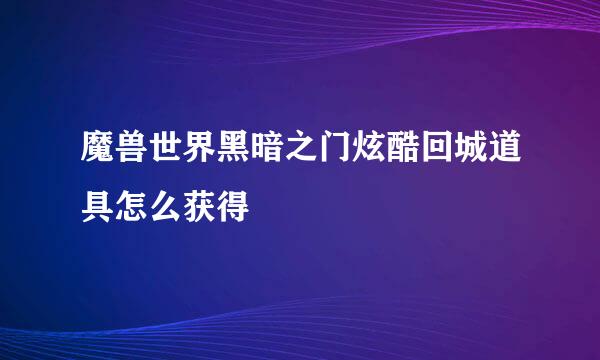 魔兽世界黑暗之门炫酷回城道具怎么获得