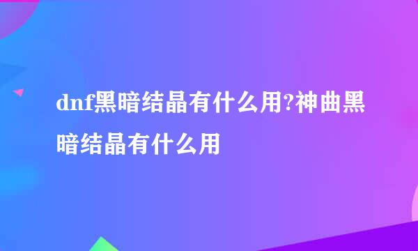 dnf黑暗结晶有什么用?神曲黑暗结晶有什么用