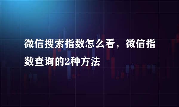 微信搜索指数怎么看，微信指数查询的2种方法