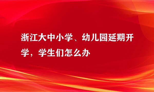 浙江大中小学、幼儿园延期开学，学生们怎么办