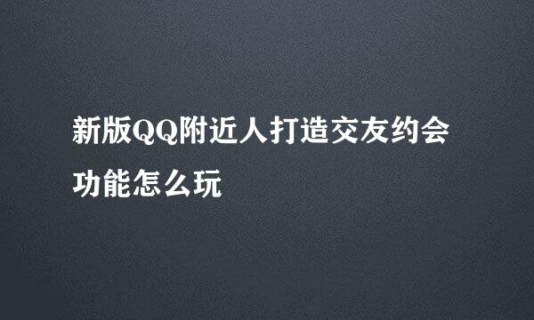 新版QQ附近人打造交友约会功能怎么玩