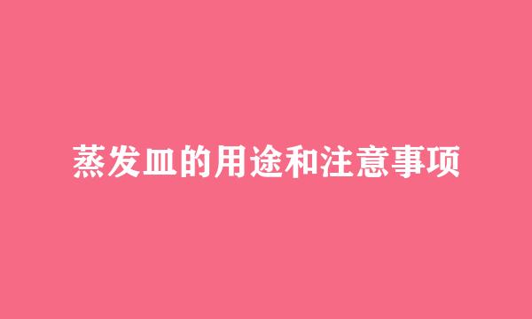 蒸发皿的用途和注意事项