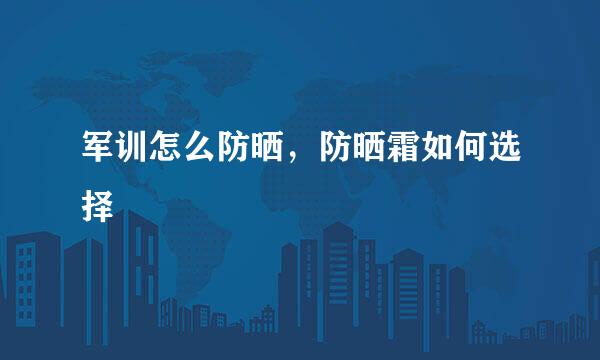 军训怎么防晒,防晒霜如何选择