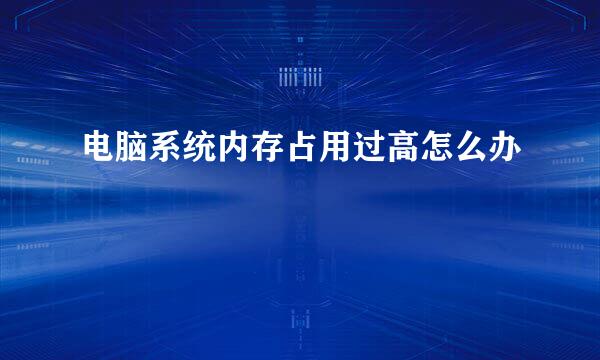 电脑系统内存占用过高怎么办