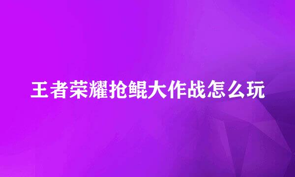 王者荣耀抢鲲大作战怎么玩