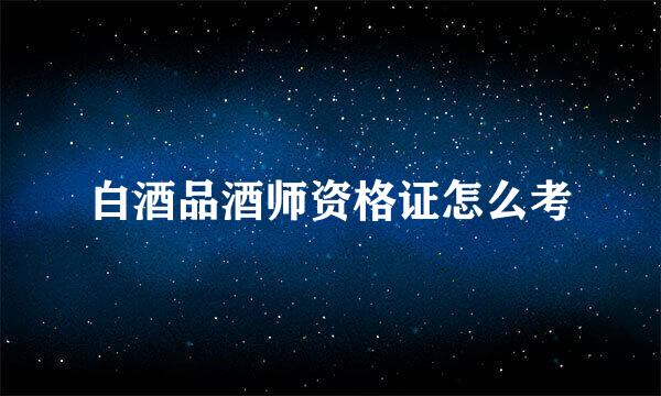 白酒品酒师资格证怎么考
