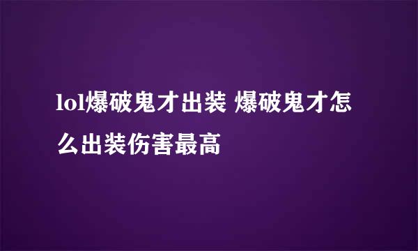 lol爆破鬼才出装 爆破鬼才怎么出装伤害最高