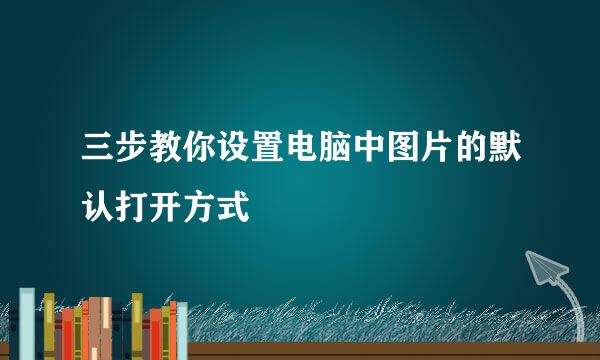 三步教你设置电脑中图片的默认打开方式