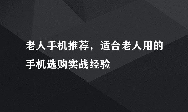 老人手机推荐,适合老人用的手机选购实战经验