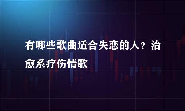 有哪些歌曲适合失恋的人？治愈系疗伤情歌