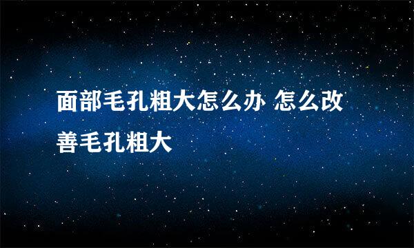 面部毛孔粗大怎么办 怎么改善毛孔粗大