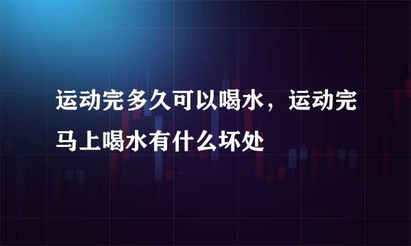 运动完多久可以喝水，运动完马上喝水有什么坏处
