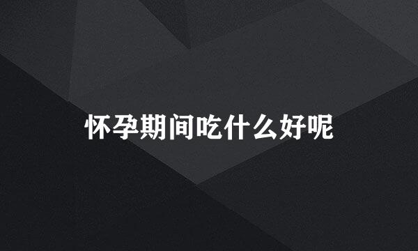 怀孕期间吃什么好呢
