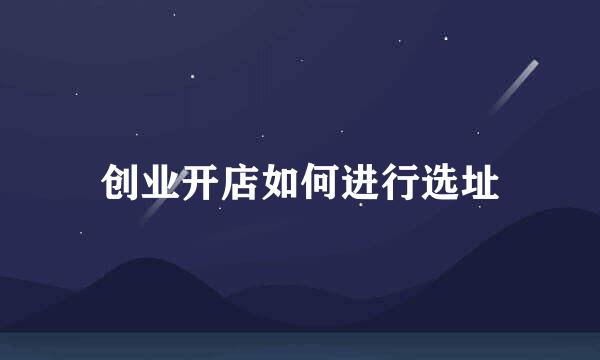 创业开店如何进行选址