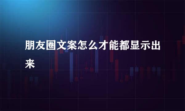 朋友圈文案怎么才能都显示出来