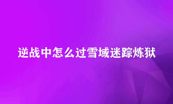 逆战中怎么过雪域迷踪炼狱