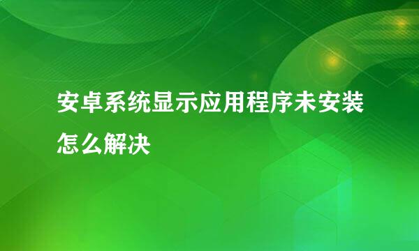 安卓系统显示应用程序未安装怎么解决
