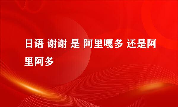 日语 谢谢 是 阿里嘎多 还是阿里阿多