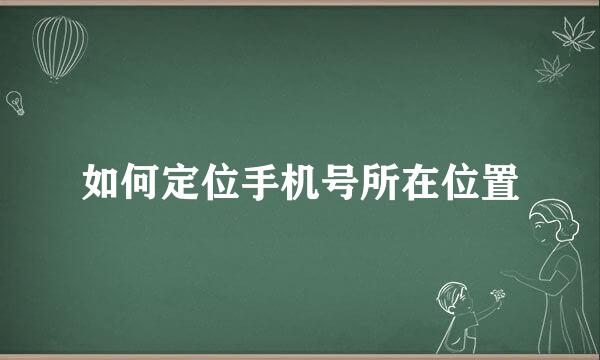 如何定位手机号所在位置