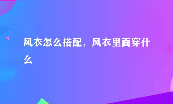 风衣怎么搭配，风衣里面穿什么