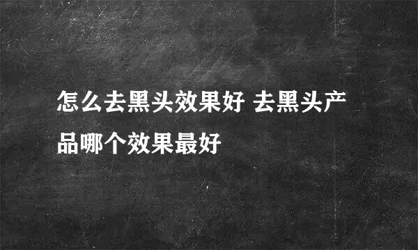 怎么去黑头效果好 去黑头产品哪个效果最好