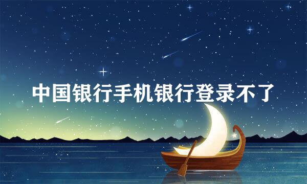 中国银行手机银行登录不了