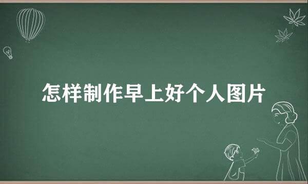 怎样制作早上好个人图片