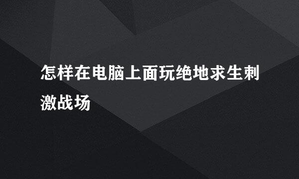 怎样在电脑上面玩绝地求生刺激战场
