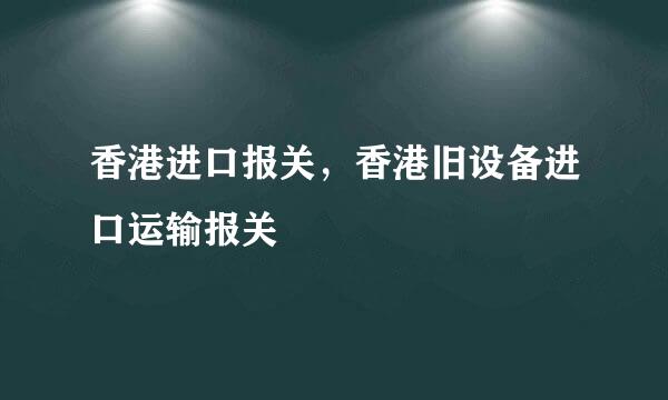 香港进口报关,香港旧设备进口运输报关