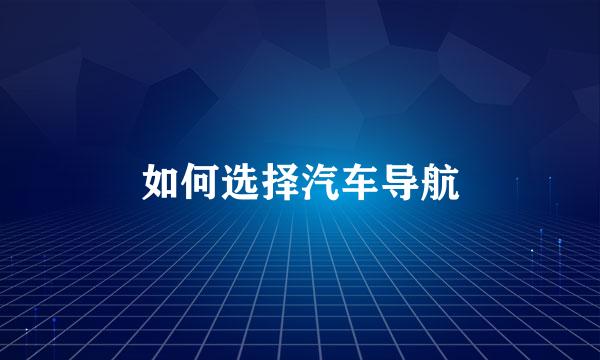 如何选择汽车导航