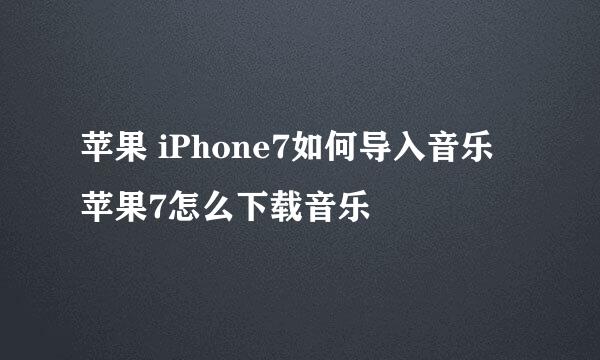 苹果 iPhone7如何导入音乐 苹果7怎么下载音乐