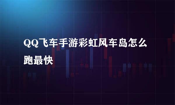 QQ飞车手游彩虹风车岛怎么跑最快