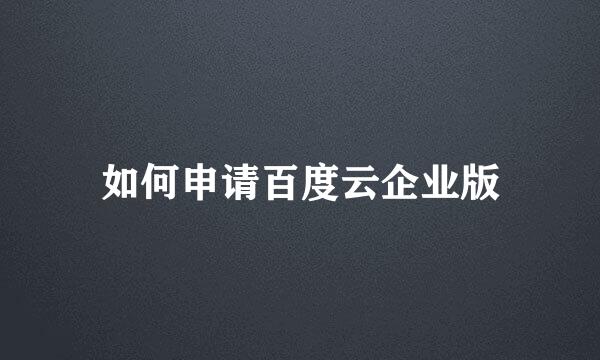 如何申请百度云企业版