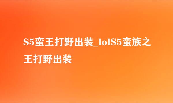 S5蛮王打野出装_lolS5蛮族之王打野出装