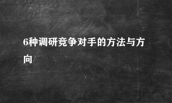 6种调研竞争对手的方法与方向