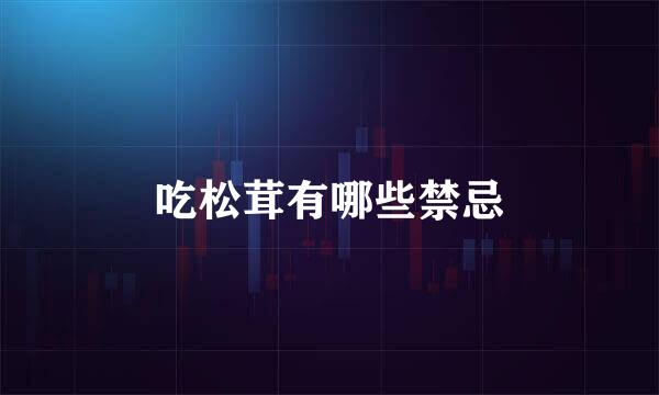 吃松茸有哪些禁忌