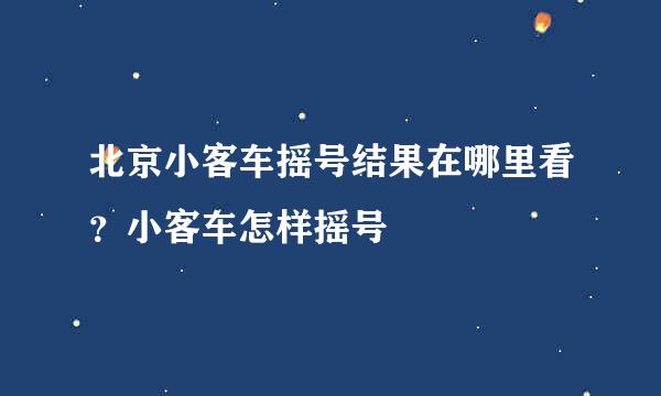 北京小客车摇号结果在哪里看?小客车怎样摇号