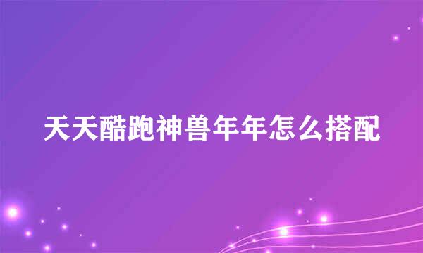 天天酷跑神兽年年怎么搭配