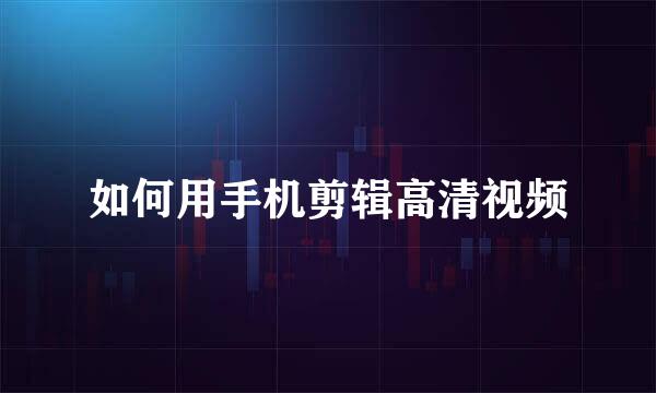 如何用手机剪辑高清视频